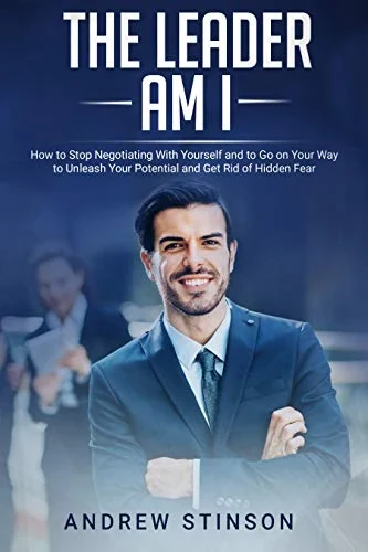 The Leader Am I: How to Stop Negotiating With Yourself and to Go on Your Way to Unleash Your Potential and Get Rid of Hidden Fear by Andrew Stinson