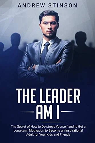 The Leader Am I: The Secret of How to De-Stress Yourself and to Get Long-Term Motivation to Become an Inspirational Adult for Your Kids and Friends by Andrew Stinson